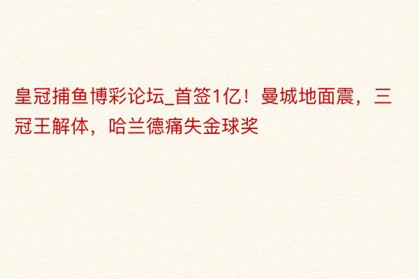 皇冠捕鱼博彩论坛_首签1亿！曼城地面震，三冠王解体，哈兰德痛失金球奖