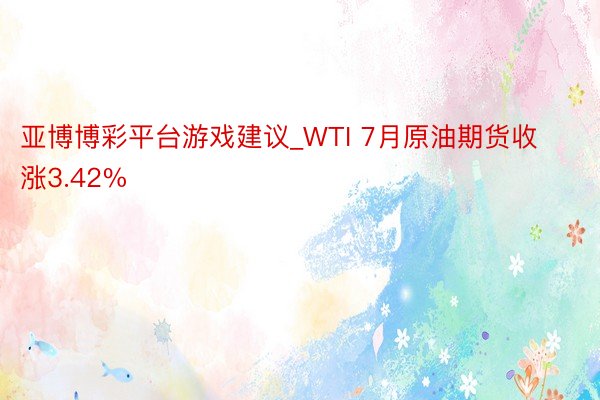 亚博博彩平台游戏建议_WTI 7月原油期货收涨3.42%