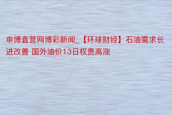 申博直营网博彩新闻_【环球财经】石油需求长进改善 国外油价13日权贵高涨